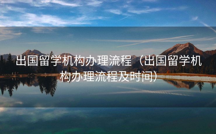 出国留学机构办理流程(出国留学机构办理流程及时间) 出国留学机构办理流程(出国留学机构办理流程及时间)