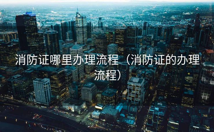 消防证哪里办理流程（消防证的办理流程）