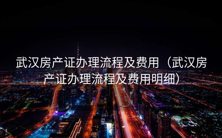 武汉房产证办理流程及费用（武汉房产证办理流程及费用明细）