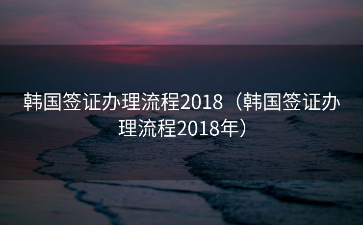 韩国签证办理流程2018(韩国签证办理流程2018年) 韩国签证办理流程2018(韩国签证办理流程2018年)