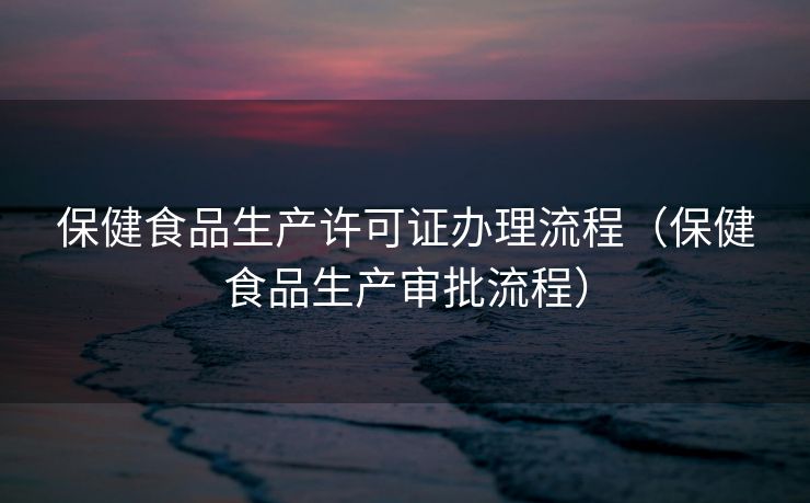 保健食品生产许可证办理流程（保健食品生产审批流程）