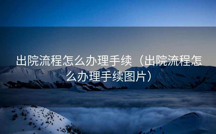 出院流程怎么办理手续（出院流程怎么办理手续图片）