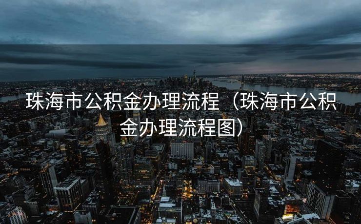 珠海市公积金办理流程（珠海市公积金办理流程图）