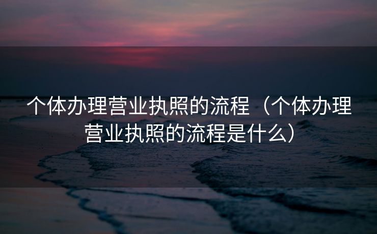 个体办理营业执照的流程（个体办理营业执照的流程是什么）