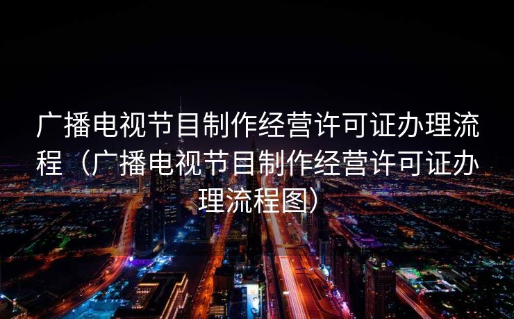 广播电视节目制作经营许可证办理流程(广播电视节目制作经营许可证办理流程图) 广播电视节目制作经营许可证办理流程(广播电视节目制作经营许可证办理流程图)