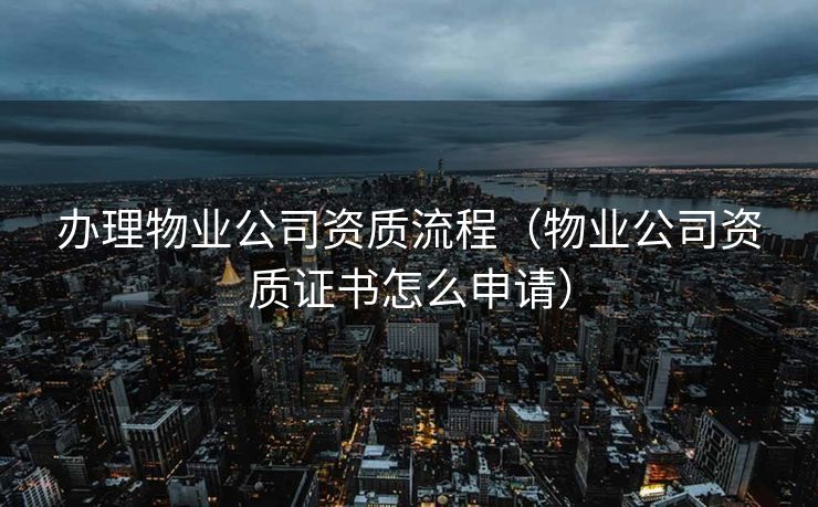 办理物业公司资质流程（物业公司资质证书怎么申请）
