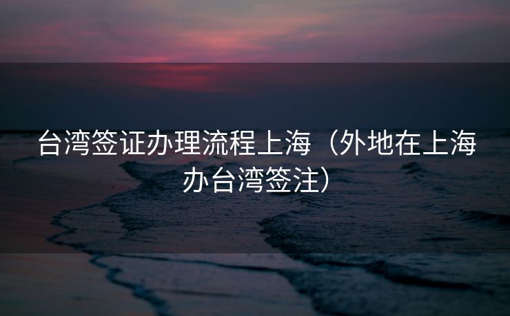 台湾签证办理流程上海（外地在上海办台湾签注）
