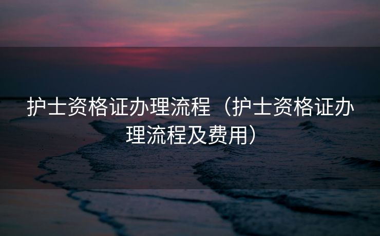 护士资格证办理流程（护士资格证办理流程及费用）