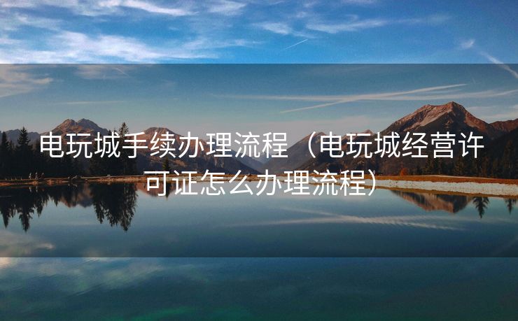 电玩城手续办理流程（电玩城经营许可证怎么办理流程）