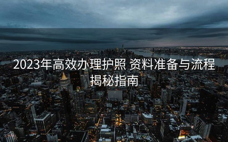 2023年高效办理护照 资料准备与流程揭秘指南