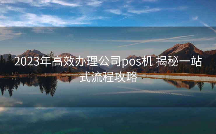 2023年高效办理公司pos机 揭秘一站式流程攻略 2023年高效办理公司pos机 揭秘一站式流程攻略