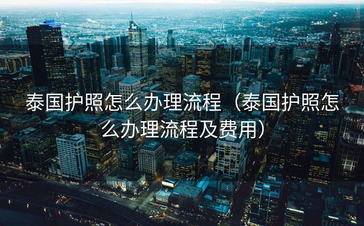泰国护照怎么办理流程（泰国护照怎么办理流程及费用）