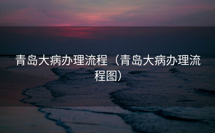 青岛大病办理流程（青岛大病办理流程图）