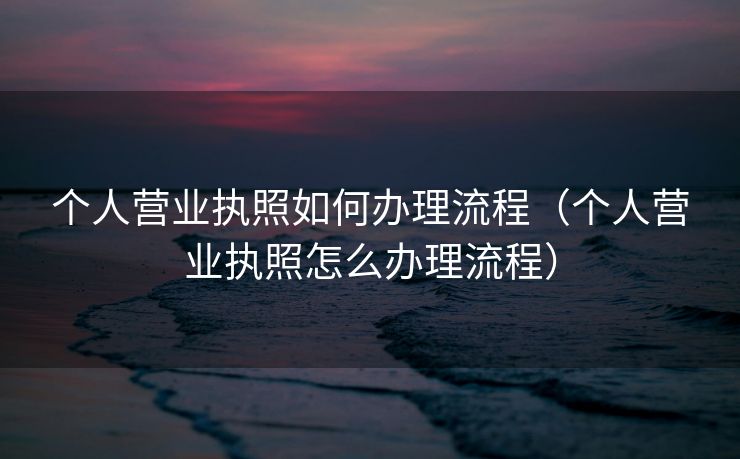 个人营业执照如何办理流程（个人营业执照怎么办理流程）