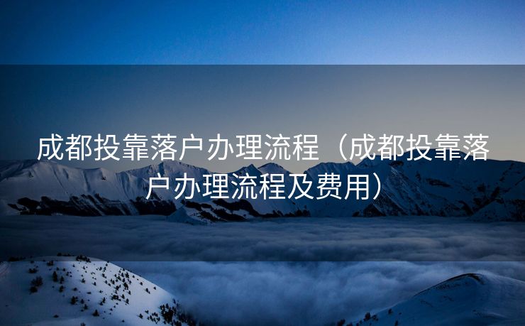 成都投靠落户办理流程（成都投靠落户办理流程及费用）