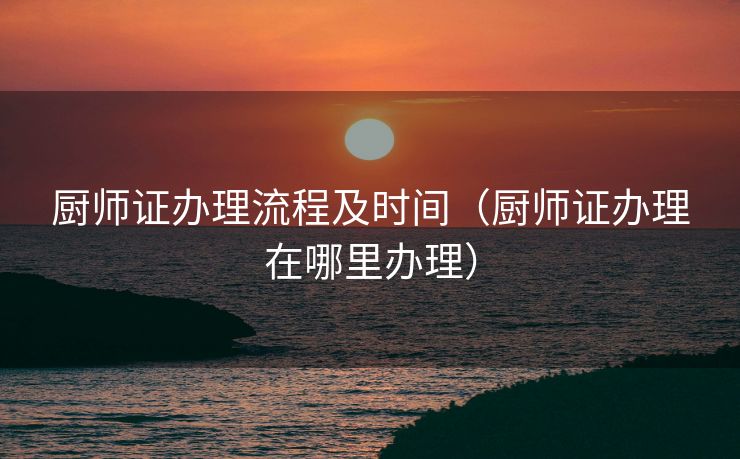 厨师证办理流程及时间（厨师证办理在哪里办理）