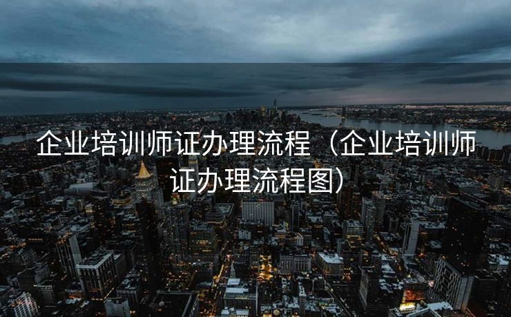 企业培训师证办理流程（企业培训师证办理流程图）