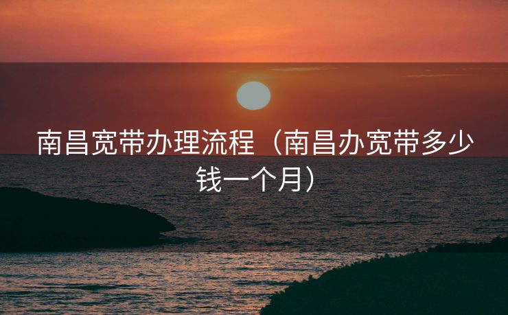 南昌宽带办理流程(南昌办宽带多少钱一个月) 南昌宽带办理流程(南昌办宽带多少钱一个月)