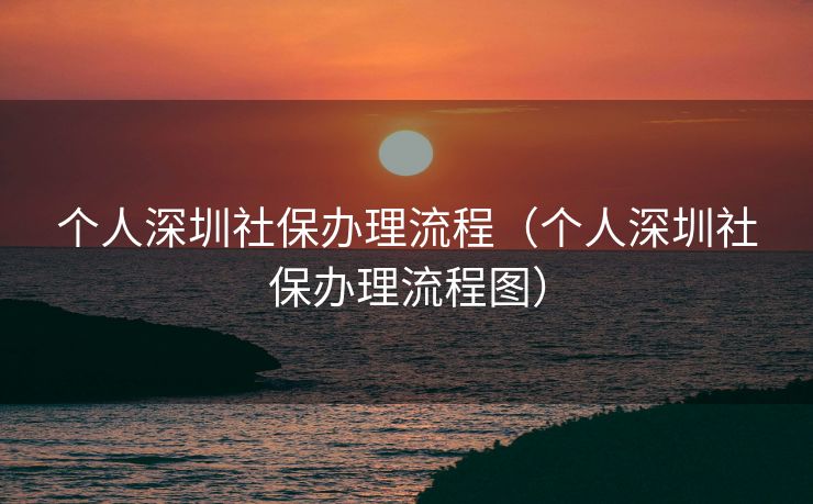 个人深圳社保办理流程（个人深圳社保办理流程图）