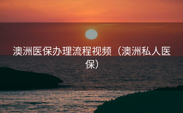 澳洲医保办理流程视频（澳洲私人医保）