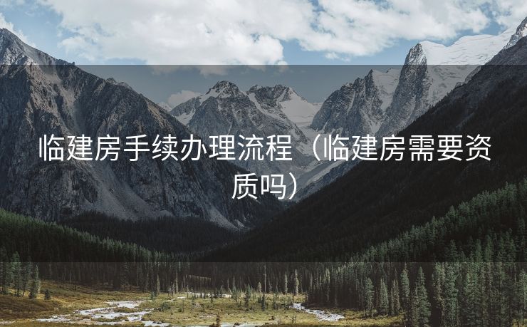 临建房手续办理流程（临建房需要资质吗）