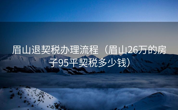 眉山退契税办理流程(眉山26万的房子95平契税多少钱) 眉山退契税办理流程(眉山26万的房子95平契税多少钱)