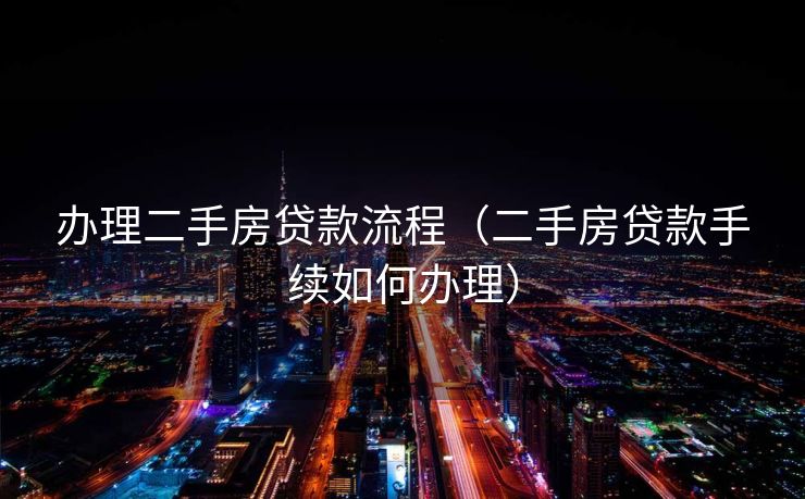 办理二手房贷款流程(二手房贷款手续如何办理) 办理二手房贷款流程(二手房贷款手续如何办理)
