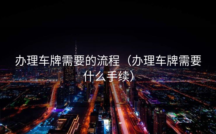 办理车牌需要的流程（办理车牌需要什么手续）