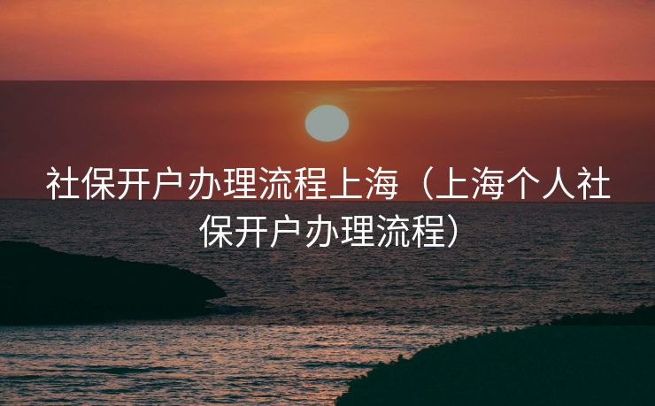 社保开户办理流程上海（上海个人社保开户办理流程）
