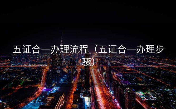 五证合一办理流程(五证合一办理步骤) 五证合一办理流程(五证合一办理步骤)