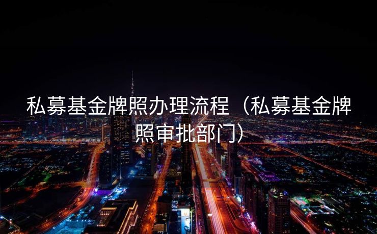 私募基金牌照办理流程（私募基金牌照审批部门）