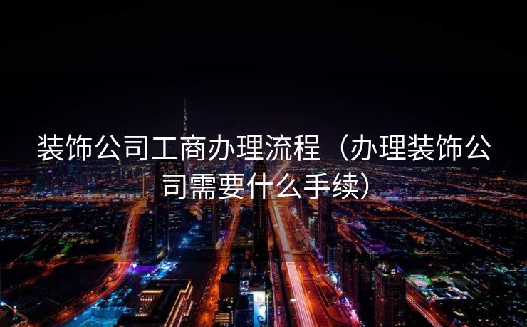 装饰公司工商办理流程（办理装饰公司需要什么手续）