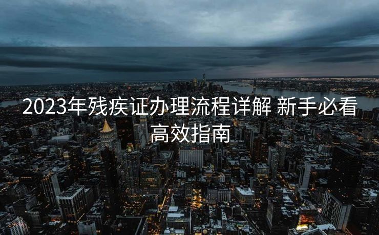 2023年残疾证办理流程详解 新手必看高效指南 2023年残疾证办理流程详解 新手必看高效指南