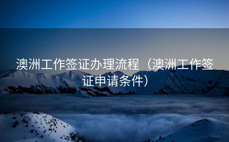 澳洲工作签证办理流程（澳洲工作签证申请条件）