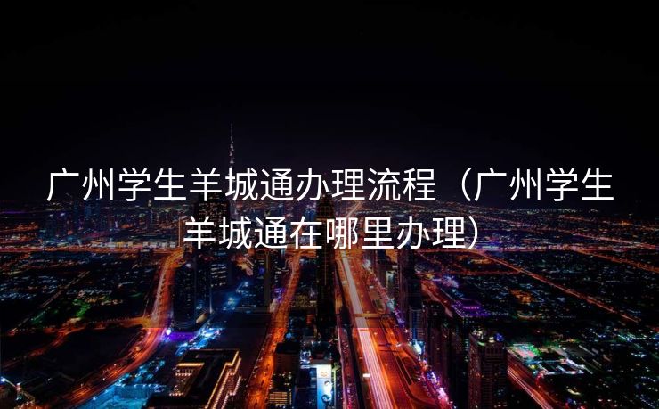 广州学生羊城通办理流程(广州学生羊城通在哪里办理) 广州学生羊城通办理流程(广州学生羊城通在哪里办理)