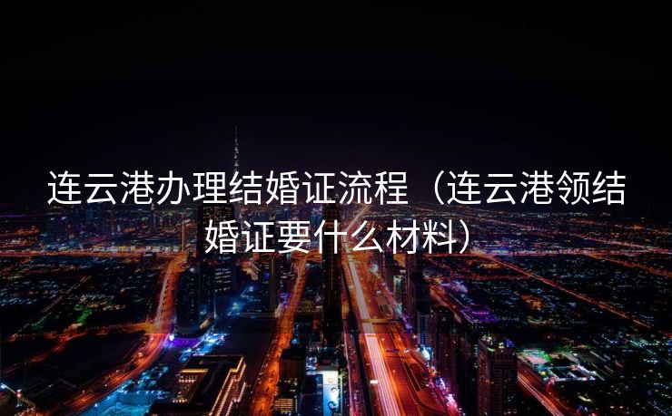 连云港办理结婚证流程（连云港领结婚证要什么材料）