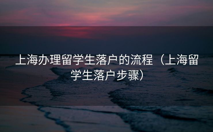 上海办理留学生落户的流程（上海留学生落户步骤）