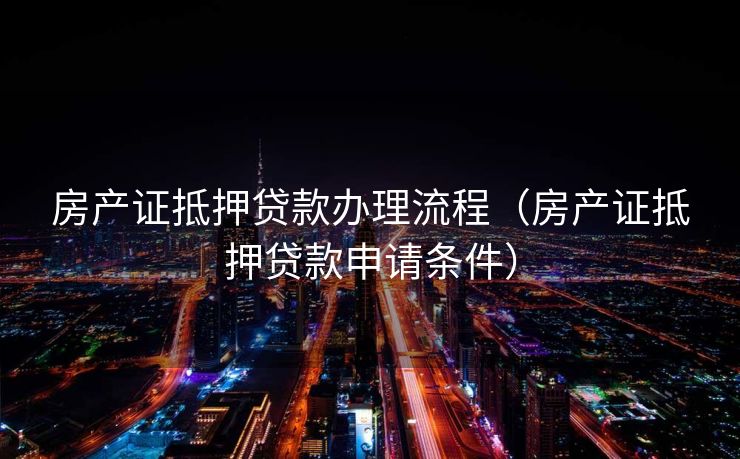 房产证抵押贷款办理流程(房产证抵押贷款申请条件) 房产证抵押贷款办理流程(房产证抵押贷款申请条件)