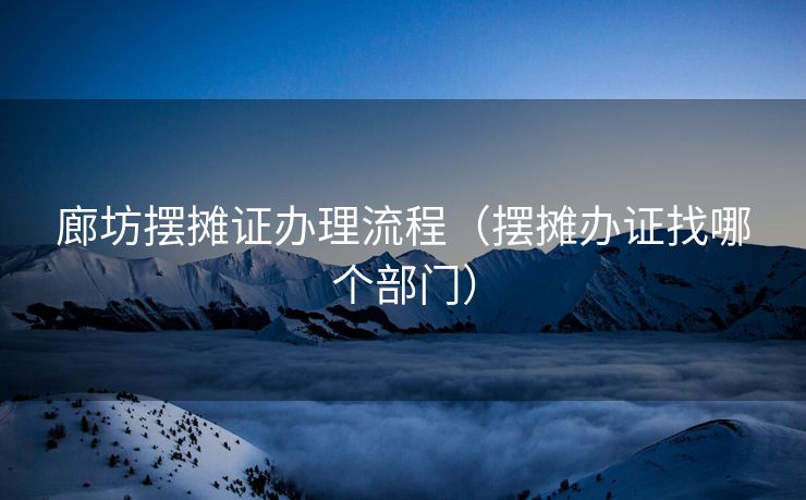 廊坊摆摊证办理流程(摆摊办证找哪个部门) 廊坊摆摊证办理流程(摆摊办证找哪个部门)