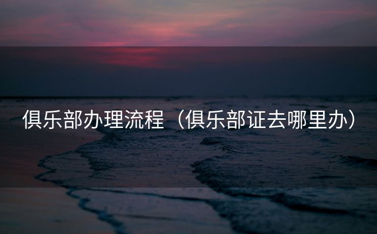 俱乐部办理流程（俱乐部证去哪里办）