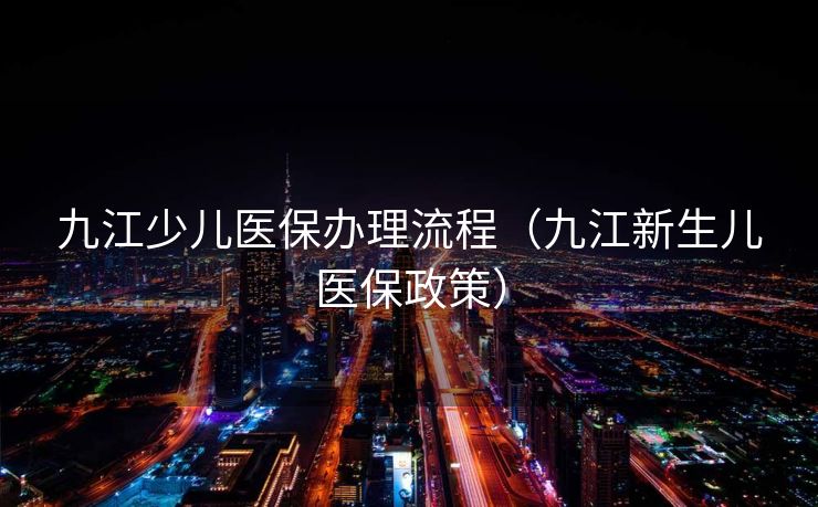 九江少儿医保办理流程(九江新生儿医保政策) 九江少儿医保办理流程(九江新生儿医保政策)