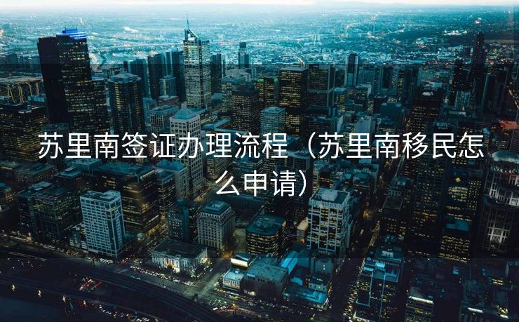 苏里南签证办理流程（苏里南移民怎么申请）