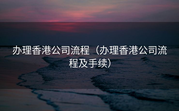 办理香港公司流程(办理香港公司流程及手续) 办理香港公司流程(办理香港公司流程及手续)