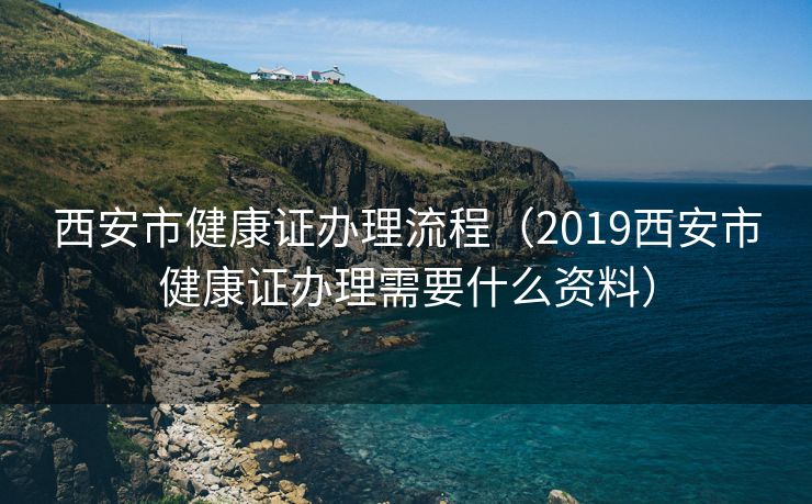 西安市健康证办理流程（2019西安市健康证办理需要什么资料）