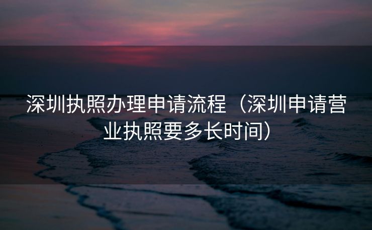 深圳执照办理申请流程（深圳申请营业执照要多长时间）
