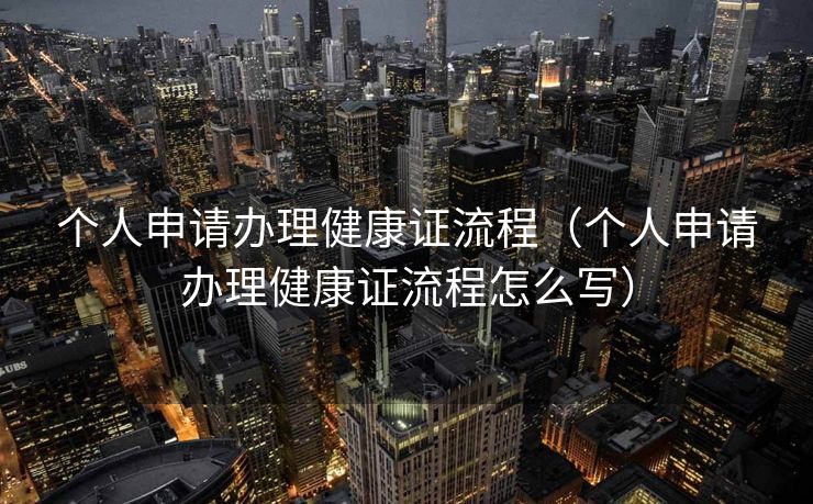 个人申请办理健康证流程（个人申请办理健康证流程怎么写）