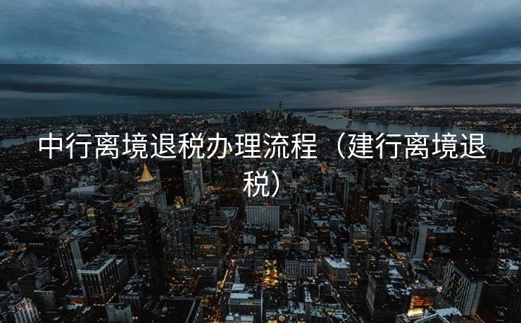 中行离境退税办理流程(建行离境退税) 中行离境退税办理流程(建行离境退税)
