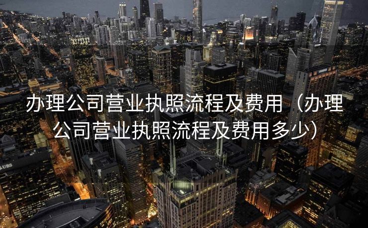 办理公司营业执照流程及费用(办理公司营业执照流程及费用多少) 办理公司营业执照流程及费用(办理公司营业执照流程及费用多少)
