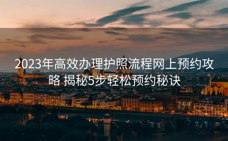 2023年高效办理护照流程网上预约攻略 揭秘5步轻松预约秘诀