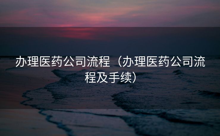 办理医药公司流程（办理医药公司流程及手续）